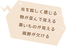 光を眩しく感じる物が歪んで見える黒いものが見える視野が欠ける